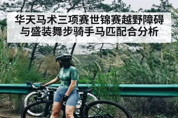 华天马术三项赛世锦赛越野障碍与盛装舞步骑手马匹配合分析