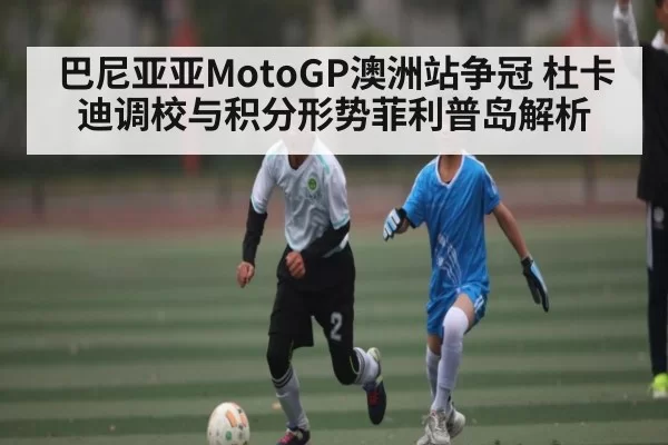 巴尼亚亚MotoGP澳洲站争冠 杜卡迪调校与积分形势菲利普岛解析