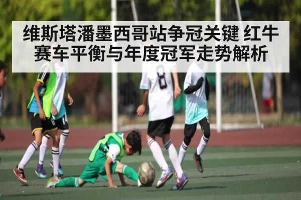 维斯塔潘墨西哥站争冠关键 红牛赛车平衡与年度冠军走势解析