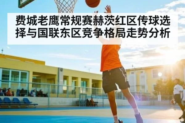 费城老鹰常规赛赫茨红区传球选择与国联东区竞争格局走势分析