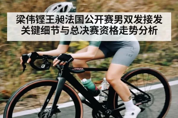 梁伟铿王昶法国公开赛男双发接发关键细节与总决赛资格走势分析